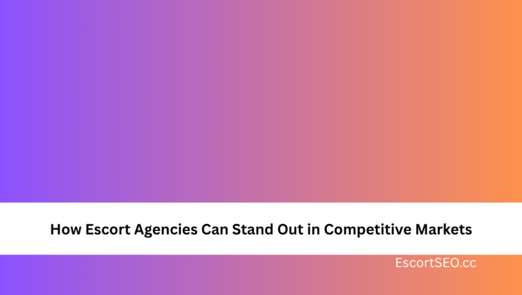 How Escort Agencies Can Stand Out in Competitive Markets