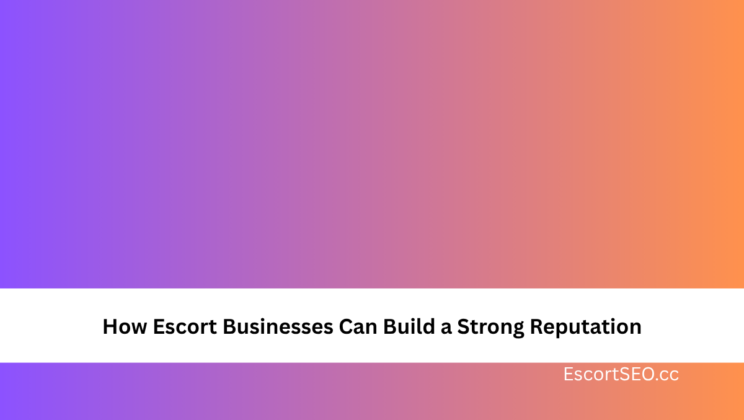 How Escort Businesses Can Build a Strong Reputation