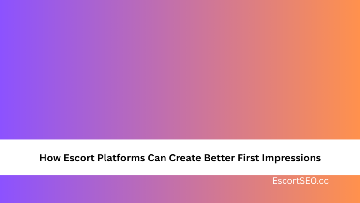 How Escort Platforms Can Create Better First Impressions